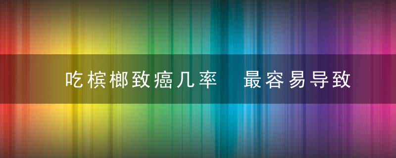 吃槟榔致癌几率 最容易导致口腔癌